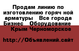 Продам линию по изготовлению горяч-ной арматуры - Все города Бизнес » Оборудование   . Крым,Черноморское